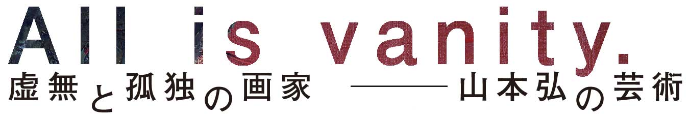 All is vanity. 虚無と孤独の画家 山本弘の美術